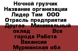 Ночной грузчик › Название организации ­ Лидер Тим, ООО › Отрасль предприятия ­ Другое › Минимальный оклад ­ 7 000 - Все города Работа » Вакансии   . Мурманская обл.,Полярные Зори г.